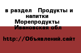  в раздел : Продукты и напитки » Морепродукты . Ивановская обл.